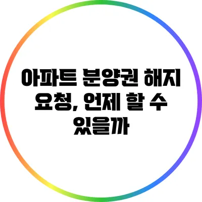 아파트 분양권 해지 요청, 언제 할 수 있을까?