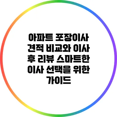 아파트 포장이사 견적 비교와 이사 후 리뷰: 스마트한 이사 선택을 위한 가이드