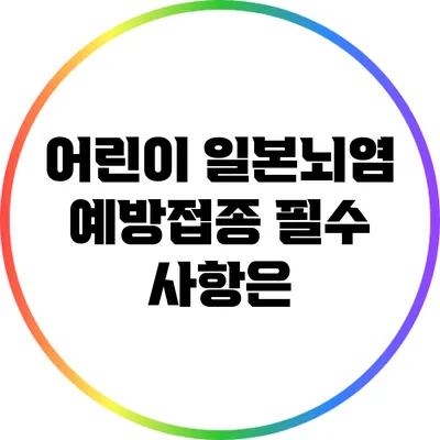 어린이 일본뇌염 예방접종 필수 사항은?