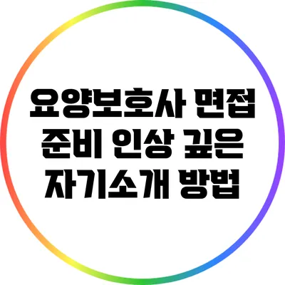 요양보호사 면접 준비: 인상 깊은 자기소개 방법