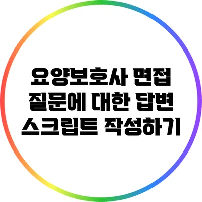 요양보호사 면접: 질문에 대한 답변 스크립트 작성하기