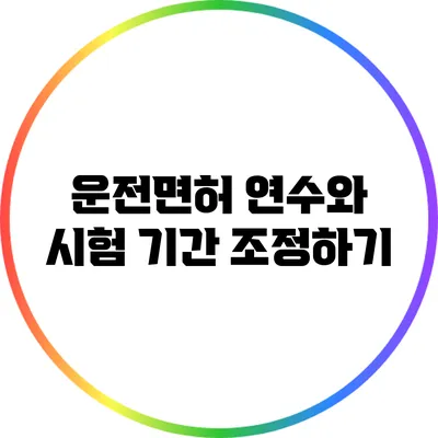 운전면허 연수와 시험 기간 조정하기
