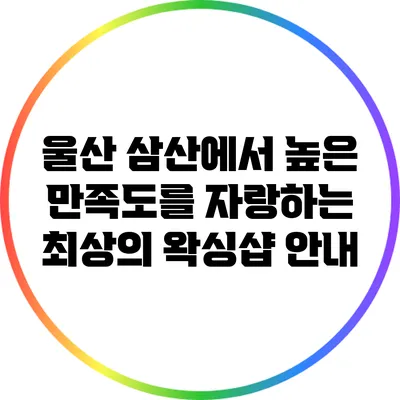 울산 삼산에서 높은 만족도를 자랑하는 최상의 왁싱샵 안내