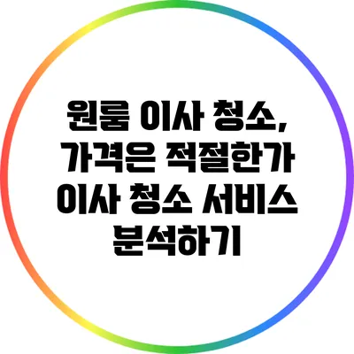 원룸 이사 청소, 가격은 적절한가? 이사 청소 서비스 분석하기