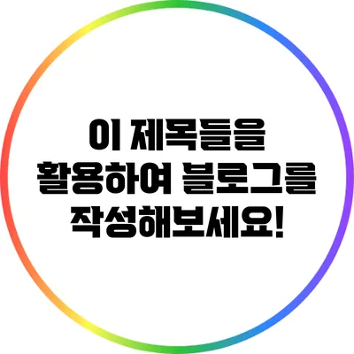 이 제목들을 활용하여 블로그를 작성해보세요!