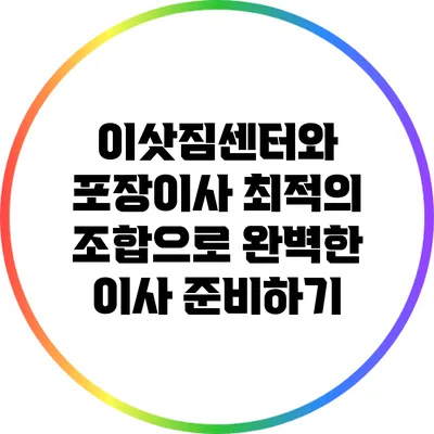 이삿짐센터와 포장이사: 최적의 조합으로 완벽한 이사 준비하기