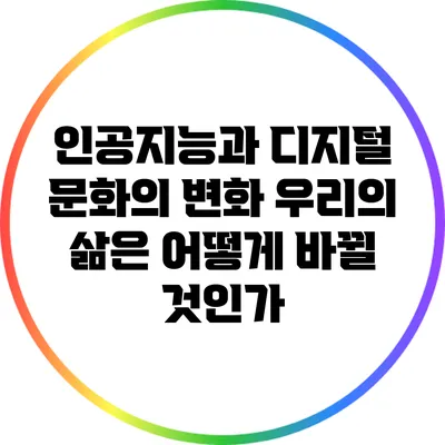 인공지능과 디지털 문화의 변화: 우리의 삶은 어떻게 바뀔 것인가?