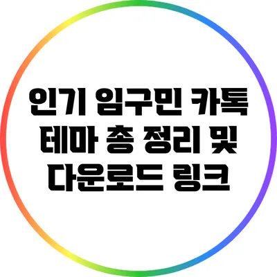 인기 임구민 카톡 테마 총 정리 및 다운로드 링크