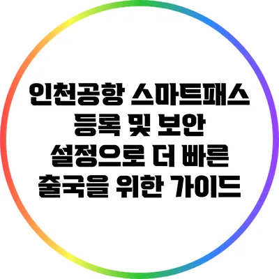 인천공항 스마트패스 등록 및 보안 설정으로 더 빠른 출국을 위한 가이드