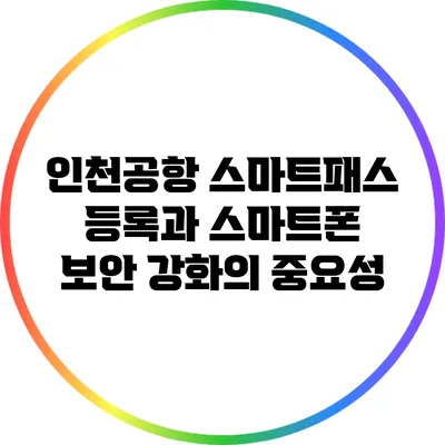 인천공항 스마트패스 등록과 스마트폰 보안 강화의 중요성