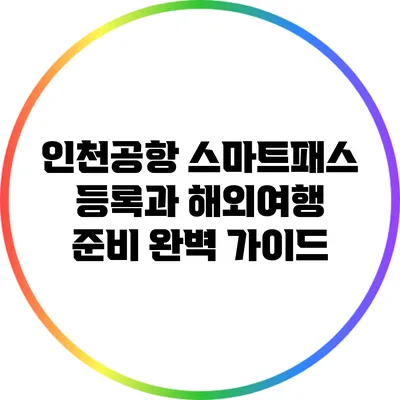인천공항 스마트패스 등록과 해외여행 준비 완벽 가이드