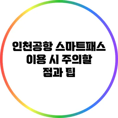 인천공항 스마트패스 이용 시 주의할 점과 팁