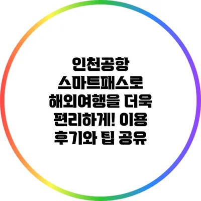 인천공항 스마트패스로 해외여행을 더욱 편리하게! 이용 후기와 팁 공유