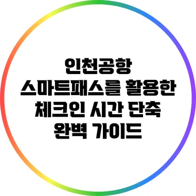 인천공항 스마트패스를 활용한 체크인 시간 단축 완벽 가이드