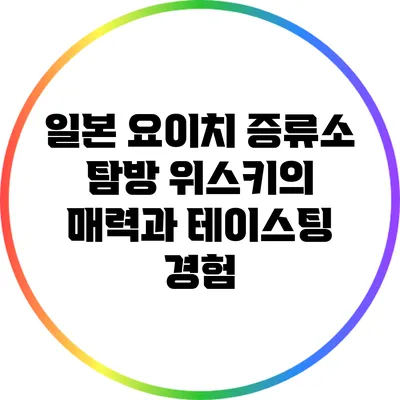 일본 요이치 증류소 탐방: 위스키의 매력과 테이스팅 경험