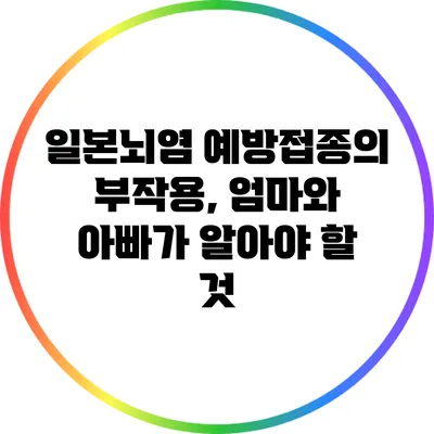 일본뇌염 예방접종의 부작용, 엄마와 아빠가 알아야 할 것