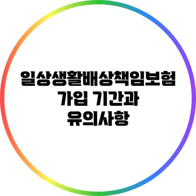 일상생활배상책임보험 가입 기간과 유의사항