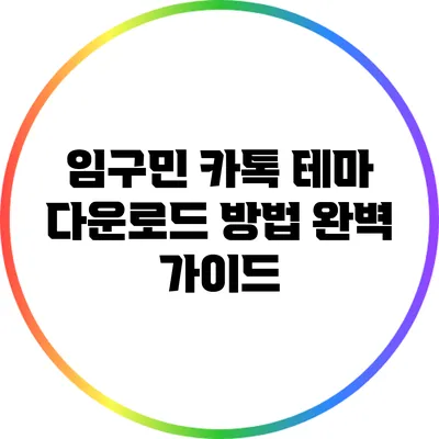 임구민 카톡 테마 다운로드 방법 완벽 가이드