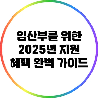 임산부를 위한 2025년 지원 혜택 완벽 가이드