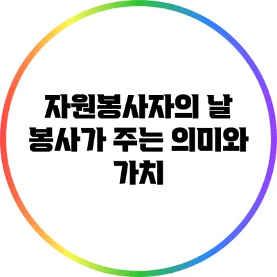 자원봉사자의 날: 봉사가 주는 의미와 가치