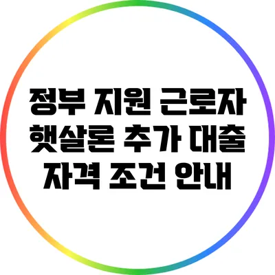 정부 지원 근로자 햇살론: 추가 대출 자격 조건 안내