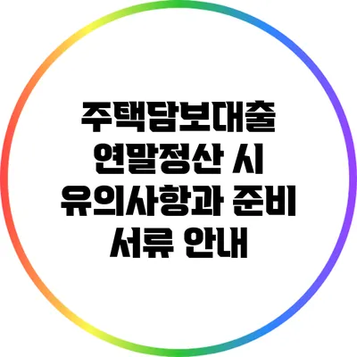 주택담보대출 연말정산 시 유의사항과 준비 서류 안내