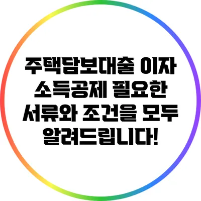 주택담보대출 이자 소득공제: 필요한 서류와 조건을 모두 알려드립니다!