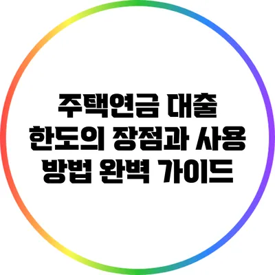 주택연금 대출 한도의 장점과 사용 방법 완벽 가이드