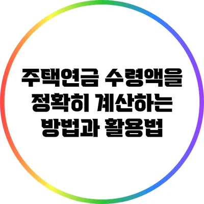 주택연금 수령액을 정확히 계산하는 방법과 활용법