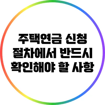 주택연금 신청 절차에서 반드시 확인해야 할 사항