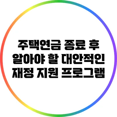 주택연금 종료 후 알아야 할 대안적인 재정 지원 프로그램