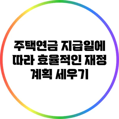 주택연금 지급일에 따라 효율적인 재정 계획 세우기