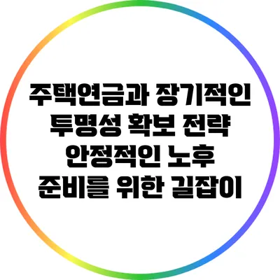 주택연금과 장기적인 투명성 확보 전략: 안정적인 노후 준비를 위한 길잡이