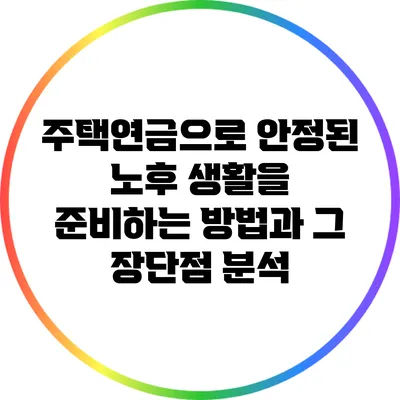 주택연금으로 안정된 노후 생활을 준비하는 방법과 그 장단점 분석