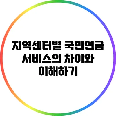 지역센터별 국민연금 서비스의 차이와 이해하기
