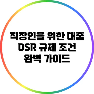 직장인을 위한 대출 DSR 규제 조건 완벽 가이드