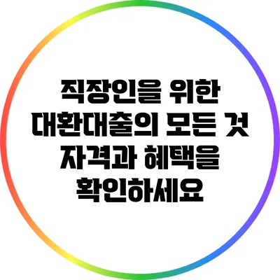 직장인을 위한 대환대출의 모든 것: 자격과 혜택을 확인하세요