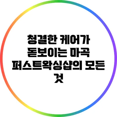 청결한 케어가 돋보이는 마곡 퍼스트왁싱샵의 모든 것