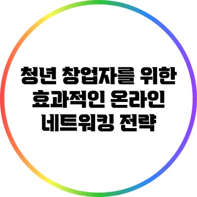 청년 창업자를 위한 효과적인 온라인 네트워킹 전략