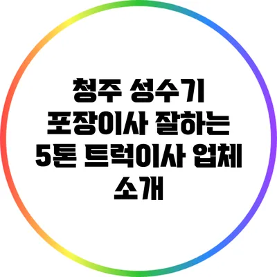 청주 성수기 포장이사 잘하는 5톤 트럭이사 업체 소개