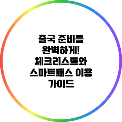 출국 준비를 완벽하게! 체크리스트와 스마트패스 이용 가이드