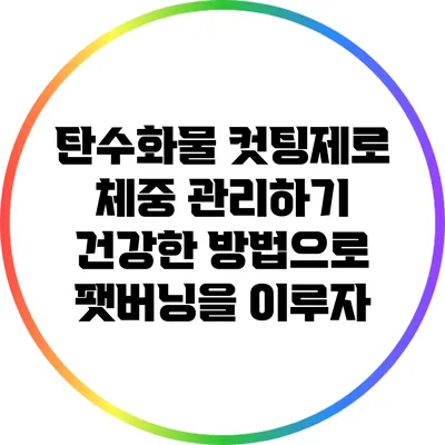 탄수화물 컷팅제로 체중 관리하기: 건강한 방법으로 팻버닝을 이루자