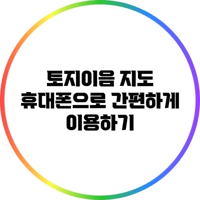 토지이음 지도: 휴대폰으로 간편하게 이용하기