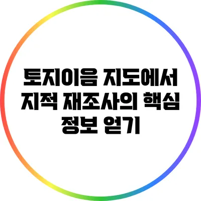 토지이음 지도에서 지적 재조사의 핵심 정보 얻기