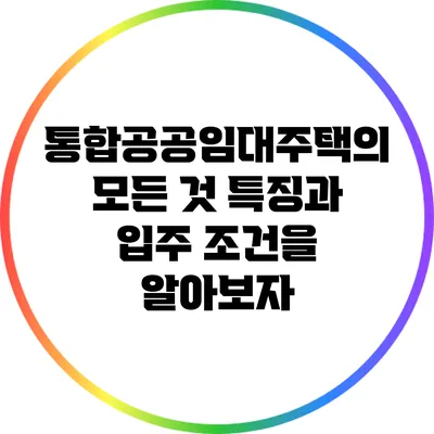 통합공공임대주택의 모든 것: 특징과 입주 조건을 알아보자