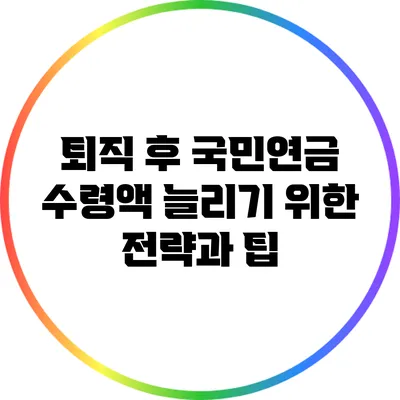 퇴직 후 국민연금 수령액 늘리기 위한 전략과 팁