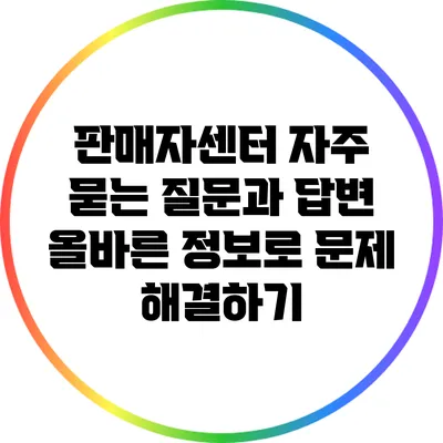 판매자센터 자주 묻는 질문과 답변: 올바른 정보로 문제 해결하기