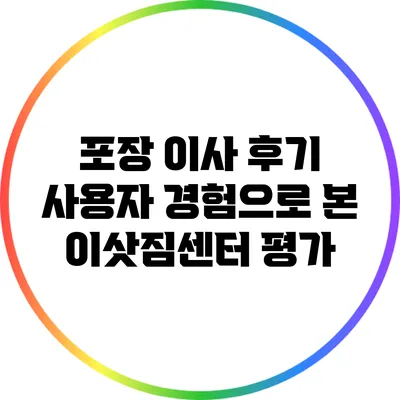 포장 이사 후기: 사용자 경험으로 본 이삿짐센터 평가