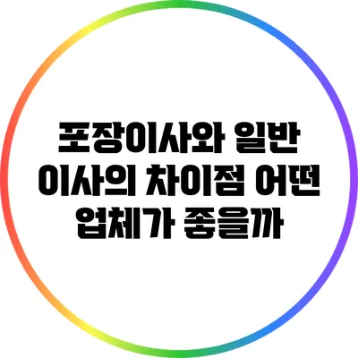 포장이사와 일반 이사의 차이점: 어떤 업체가 좋을까?