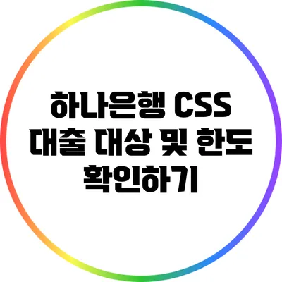 하나은행 CSS 대출: 대상 및 한도 확인하기
